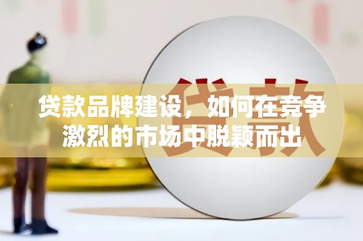 凉山贷款品牌建设，如何在竞争激烈的市场中脱颖而出