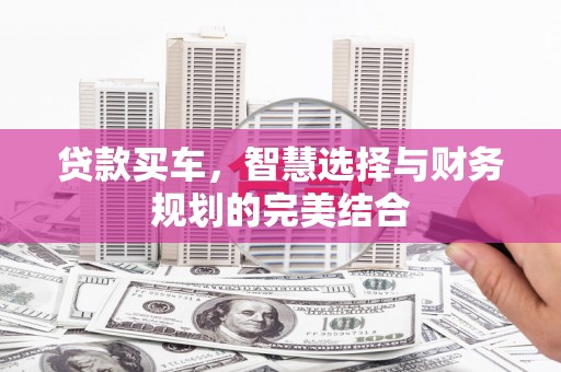 蒸湘贷款买车，智慧选择与财务规划的完美结合