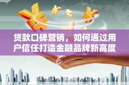 昂昂溪贷款口碑营销，如何通过用户信任打造金融品牌新高度