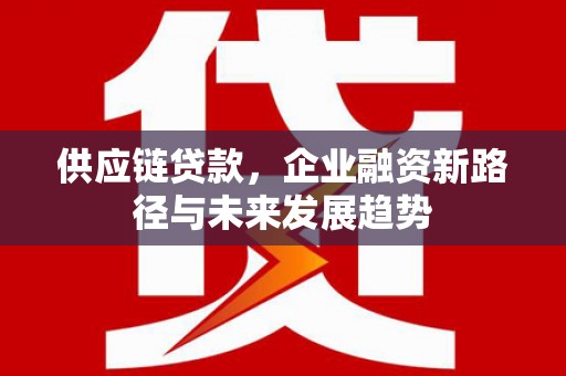 措美供应链贷款，企业融资新路径与未来发展趋势
