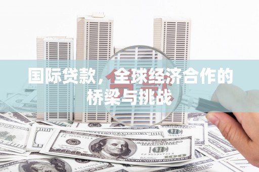 淡水国际贷款，全球经济合作的桥梁与挑战