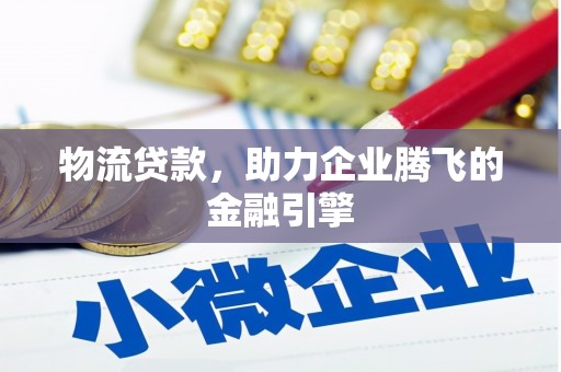 桐城物流贷款，助力企业腾飞的金融引擎