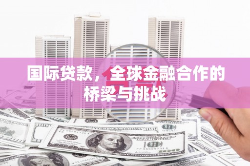 马山国际贷款，全球金融合作的桥梁与挑战