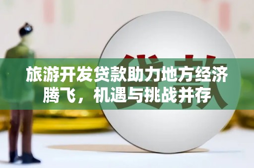 雨山旅游开发贷款助力地方经济腾飞，机遇与挑战并存