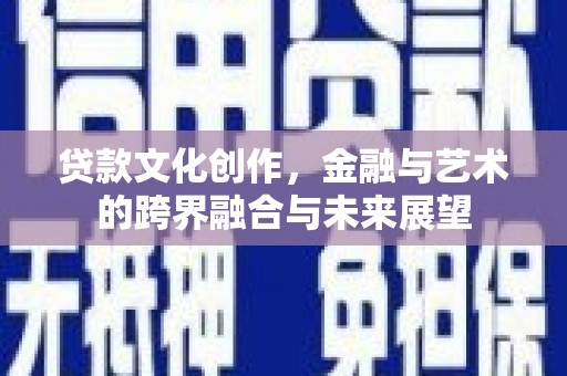 壶关贷款文化创作，金融与艺术的跨界融合与未来展望