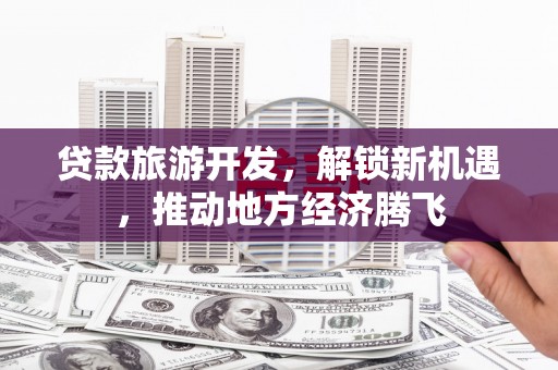 荔湾贷款旅游开发，解锁新机遇，推动地方经济腾飞