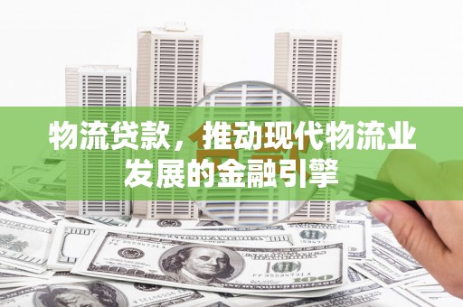 乐亭物流贷款，推动现代物流业发展的金融引擎