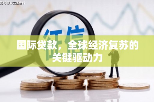 沛县国际贷款，全球经济复苏的关键驱动力