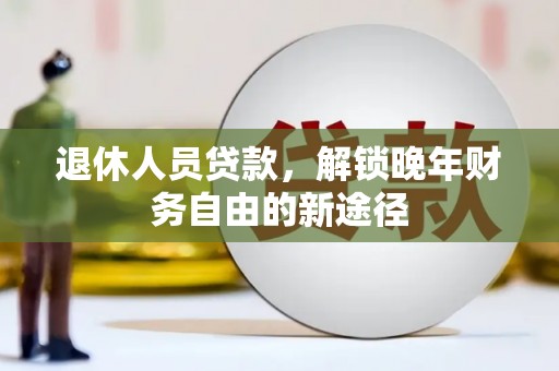 丰宁退休人员贷款，解锁晚年财务自由的新途径