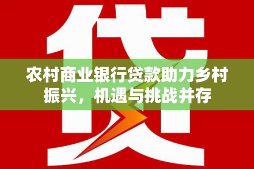 古浪农村商业银行贷款助力乡村振兴，机遇与挑战并存