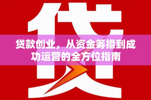 城厢贷款创业，从资金筹措到成功运营的全方位指南