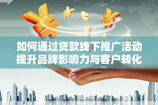 九台如何通过贷款线下推广活动提升品牌影响力与客户转化率