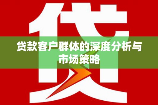 河源贷款客户群体的深度分析与市场策略