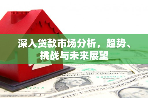 平江深入贷款市场分析，趋势、挑战与未来展望
