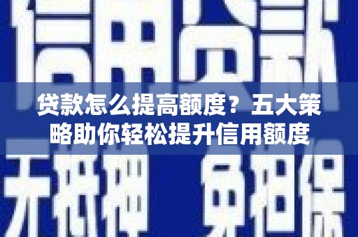 松溪贷款怎么提高额度？五大策略助你轻松提升信用额度