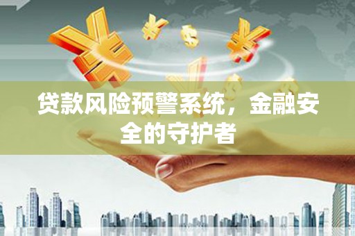 靖州贷款风险预警系统，金融安全的守护者