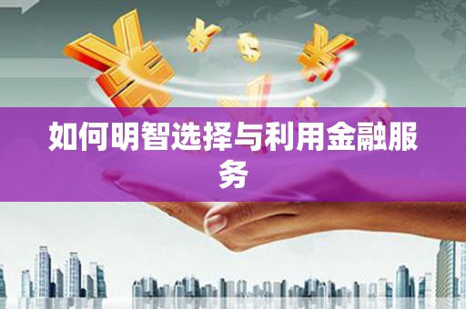 湖北如何明智选择与利用金融服务