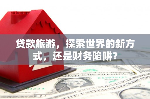 白沙贷款旅游，探索世界的新方式，还是财务陷阱？