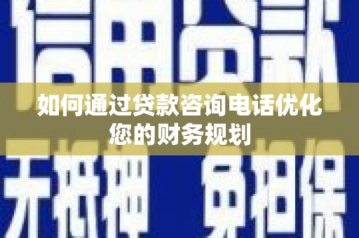 项城如何通过贷款咨询电话优化您的财务规划