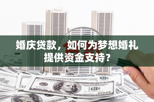 大埤婚庆贷款，如何为梦想婚礼提供资金支持？