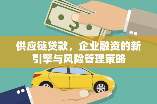 登封供应链贷款，企业融资的新引擎与风险管理策略