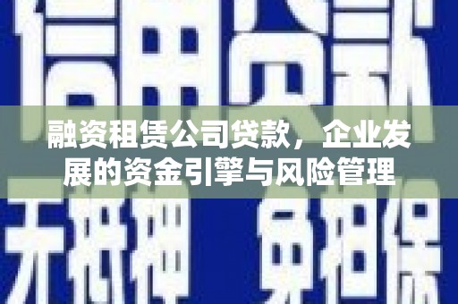 云霄融资租赁公司贷款，企业发展的资金引擎与风险管理