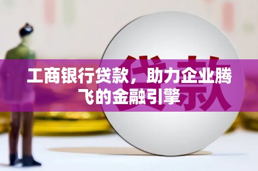 杂多工商银行贷款，助力企业腾飞的金融引擎