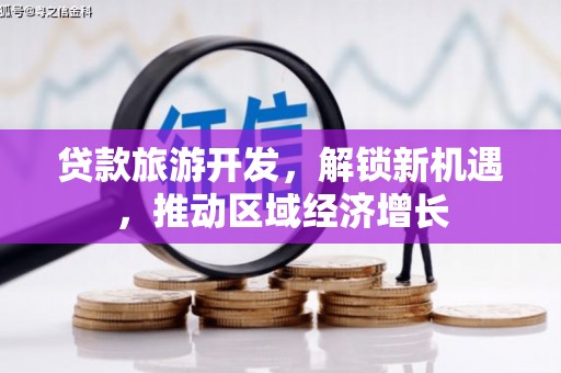 华安贷款旅游开发，解锁新机遇，推动区域经济增长