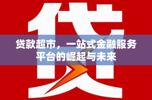 瑞昌贷款超市，一站式金融服务平台的崛起与未来