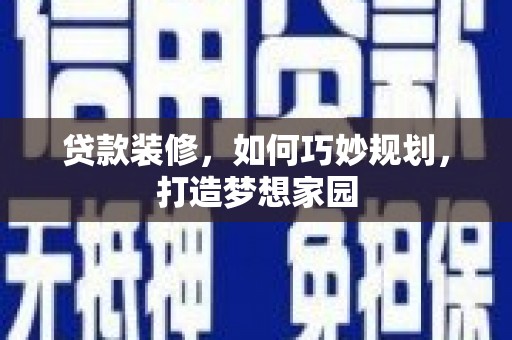乡城贷款装修，如何巧妙规划，打造梦想家园